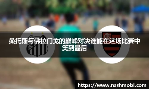 桑托斯与佛拉门戈的巅峰对决谁能在这场比赛中笑到最后